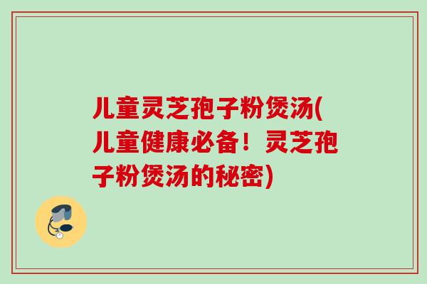 儿童灵芝孢子粉煲汤(儿童健康必备！灵芝孢子粉煲汤的秘密)