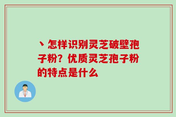 丶怎样识别灵芝破壁孢子粉?优质灵芝孢子粉的特点是什么 丶怎样识别灵芝破壁孢子粉?优质灵芝孢子粉的特点是什么
