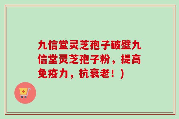 九信堂灵芝孢子破壁九信堂灵芝孢子粉，提高免疫力，抗衰老！)