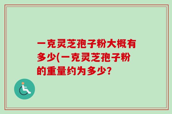 一克灵芝孢子粉大概有多少(一克灵芝孢子粉的重量约为多少？