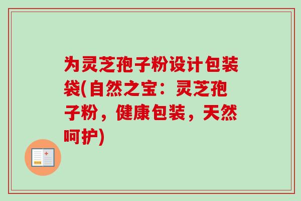 为灵芝孢子粉设计包装袋(自然之宝：灵芝孢子粉，健康包装，天然呵护)