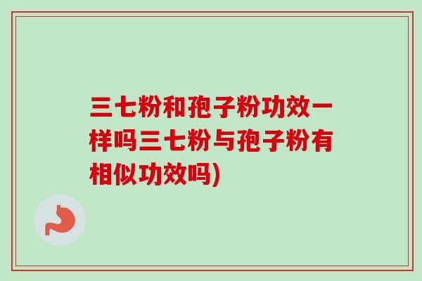 三七粉和孢子粉功效一样吗三七粉与孢子粉有相似功效吗)