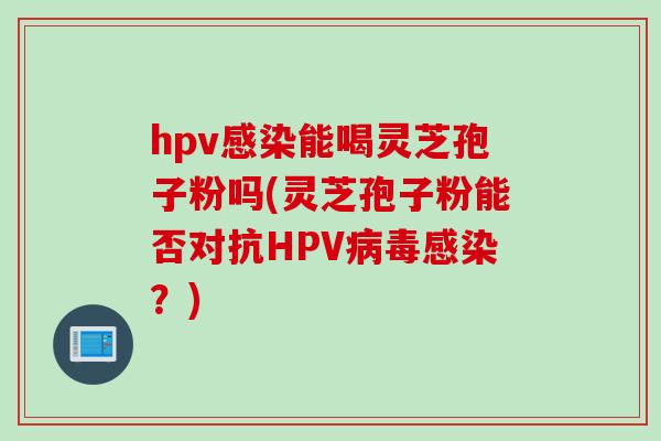 hpv感染能喝灵芝孢子粉吗(灵芝孢子粉能否对抗HPV病毒感染？)