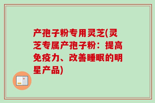 产孢子粉专用灵芝(灵芝专属产孢子粉：提高免疫力、改善睡眠的明星产品)
