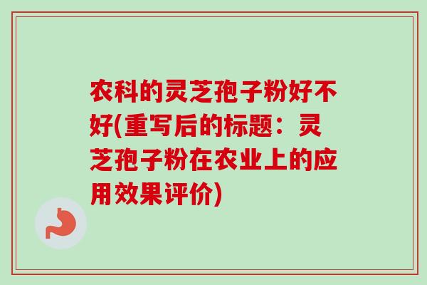 农科的灵芝孢子粉好不好(重写后的标题：灵芝孢子粉在农业上的应用效果评价)