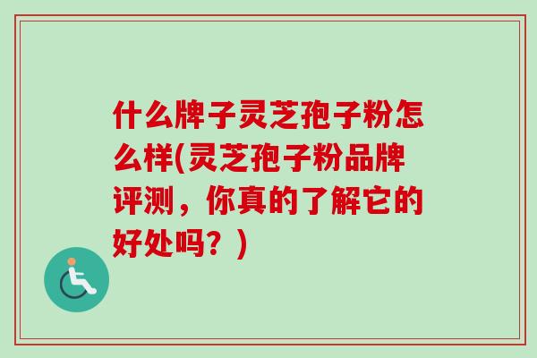 什么牌子灵芝孢子粉怎么样(灵芝孢子粉品牌评测，你真的了解它的好处吗？)