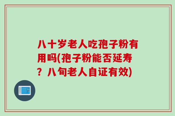八十岁老人吃孢子粉有用吗(孢子粉能否延寿？八旬老人自证有效)