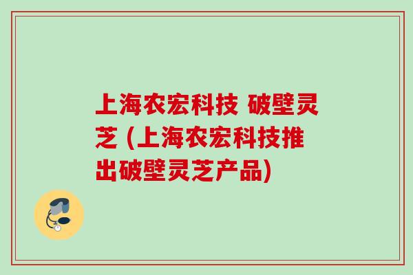 上海农宏科技 破壁灵芝 (上海农宏科技推出破壁灵芝产品)