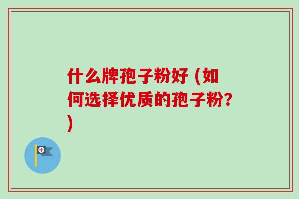 什么牌孢子粉好 (如何选择优质的孢子粉？)