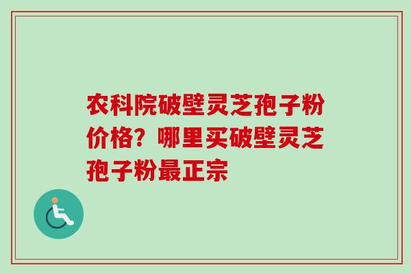 农科院破壁灵芝孢子粉价格？哪里买破壁灵芝孢子粉最正宗