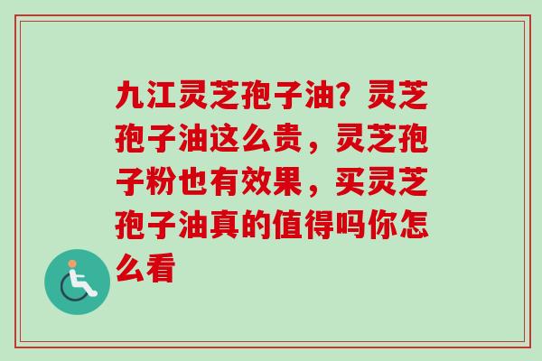 九江灵芝孢子油？灵芝孢子油这么贵，灵芝孢子粉也有效果，买灵芝孢子油真的值得吗你怎么看