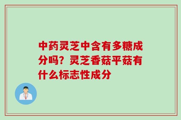灵芝中含有多糖成分吗？灵芝香菇平菇有什么标志性成分