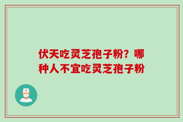 伏天吃灵芝孢子粉？哪种人不宜吃灵芝孢子粉