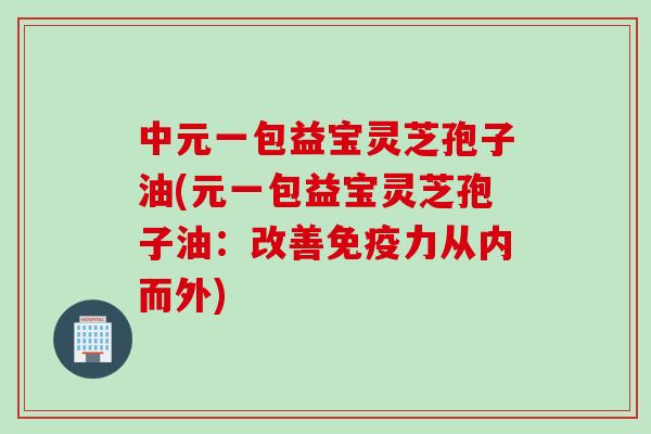中元一包益宝灵芝孢子油(元一包益宝灵芝孢子油：改善免疫力从内而外)