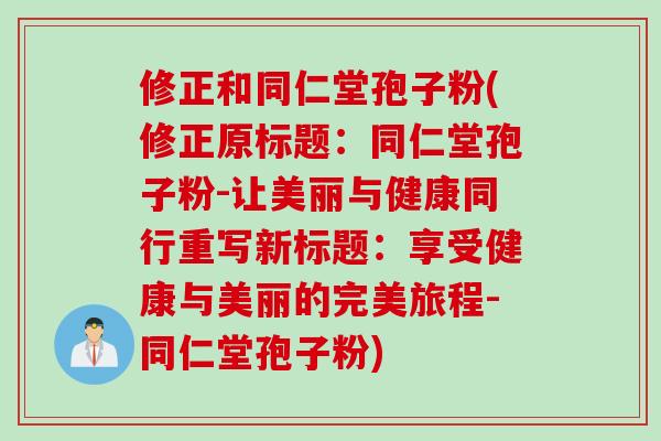 修正和同仁堂孢子粉(修正原标题：同仁堂孢子粉-让美丽与健康同行重写新标题：享受健康与美丽的完美旅程-同仁堂孢子粉)