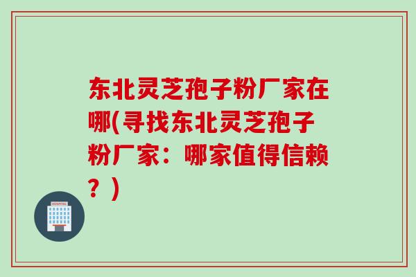 东北灵芝孢子粉厂家在哪(寻找东北灵芝孢子粉厂家：哪家值得信赖？)