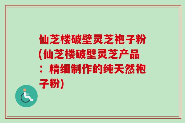 仙芝楼破壁灵芝袍子粉(仙芝楼破壁灵芝产品：精细制作的纯天然袍子粉)