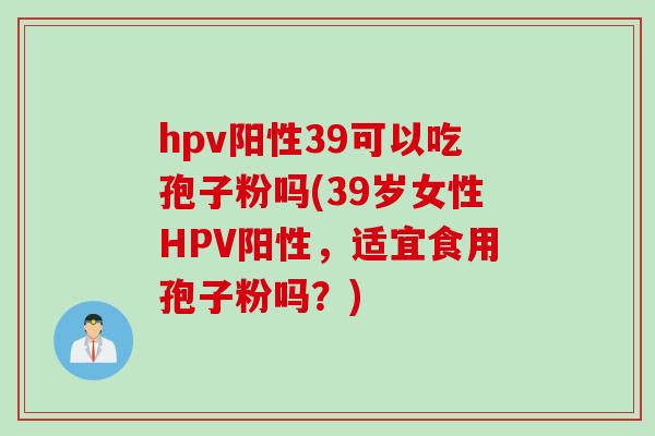 hpv阳性39可以吃孢子粉吗(39岁女性HPV阳性，适宜食用孢子粉吗？)