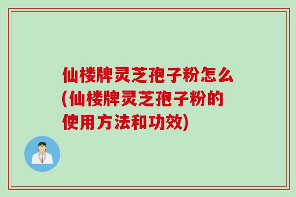 仙楼牌灵芝孢子粉怎么(仙楼牌灵芝孢子粉的使用方法和功效) 仙楼牌灵芝孢子粉怎么(仙楼牌灵芝孢子粉的使用方法和功效)