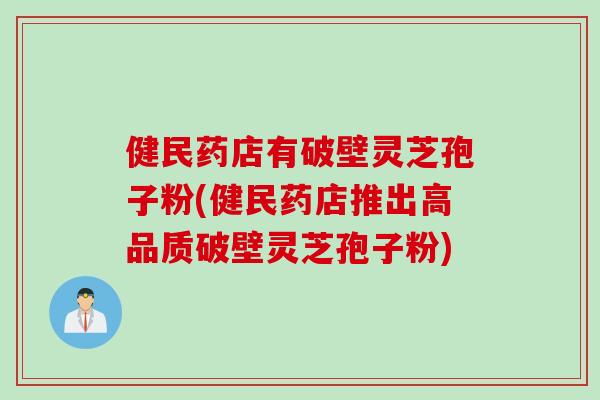 健民药店有破壁灵芝孢子粉(健民药店推出高品质破壁灵芝孢子粉)