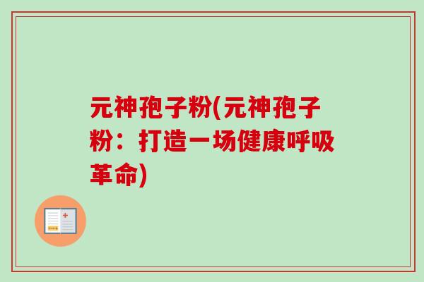 元神孢子粉(元神孢子粉：打造一场健康呼吸革命)