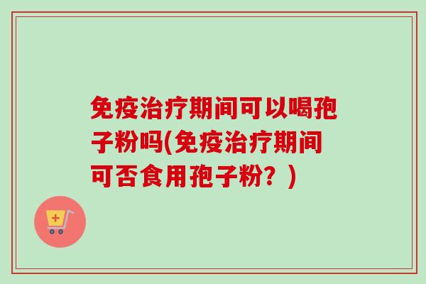 免疫期间可以喝孢子粉吗(免疫期间可否食用孢子粉？)