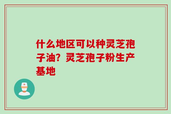 什么地区可以种灵芝孢子油？灵芝孢子粉生产基地