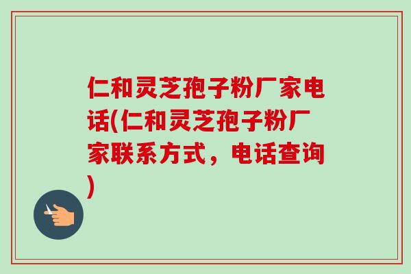 仁和灵芝孢子粉厂家电话(仁和灵芝孢子粉厂家联系方式，电话查询)