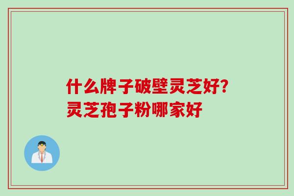 什么牌子破壁灵芝好？灵芝孢子粉哪家好