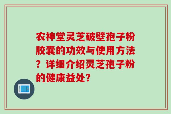 农神堂灵芝破壁孢子粉胶囊的功效与使用方法？详细介绍灵芝孢子粉的健康益处？