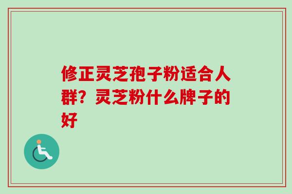 修正灵芝孢子粉适合人群？灵芝粉什么牌子的好