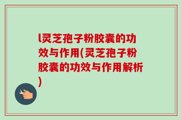 l灵芝孢子粉胶囊的功效与作用(灵芝孢子粉胶囊的功效与作用解析)