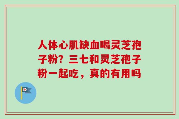 人体心肌缺喝灵芝孢子粉?三七和灵芝孢子粉一起吃,真的有用吗 人体心肌缺喝灵芝孢子粉?三七和灵芝孢子粉一起吃,真的有用吗