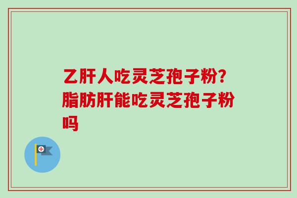 乙肝人吃灵芝孢子粉？脂肪肝能吃灵芝孢子粉吗