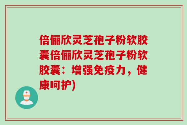 倍俪欣灵芝孢子粉软胶囊倍俪欣灵芝孢子粉软胶囊：增强免疫力，健康呵护)