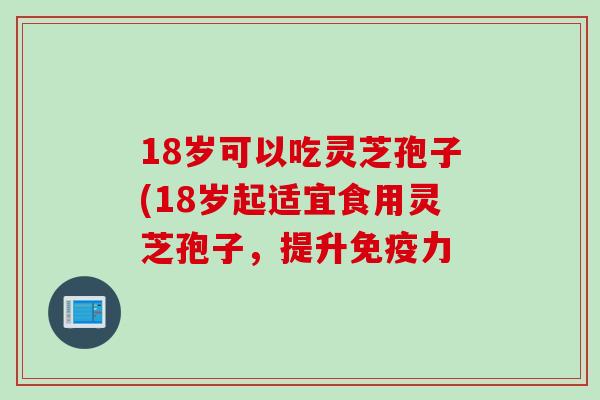 18岁可以吃灵芝孢子(18岁起适宜食用灵芝孢子,提升免疫力 18岁可以吃灵芝孢子(18岁起适宜食用灵芝孢子,提升免疫力