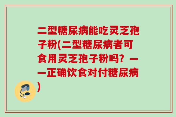 二型糖尿病能吃灵芝孢子粉(二型糖尿病者可食用灵芝孢子粉吗？——正确饮食对付糖尿病)