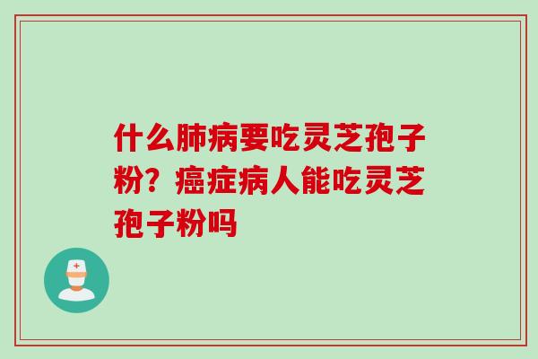 什么肺病要吃灵芝孢子粉？癌症病人能吃灵芝孢子粉吗