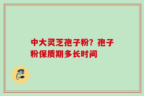 中大灵芝孢子粉？孢子粉保质期多长时间