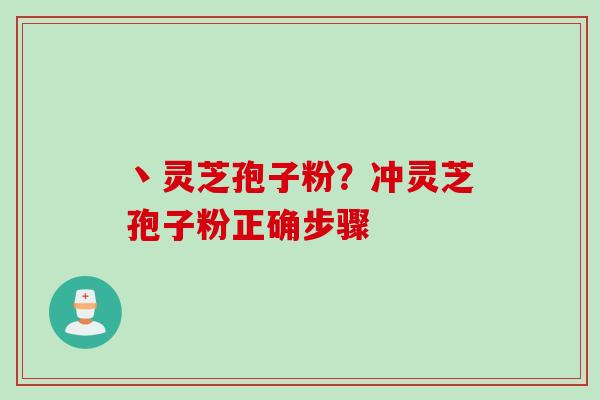 丶灵芝孢子粉？冲灵芝孢子粉正确步骤