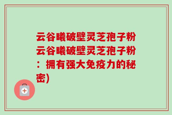 云谷曦破壁灵芝孢子粉云谷曦破壁灵芝孢子粉：拥有强大免疫力的秘密)