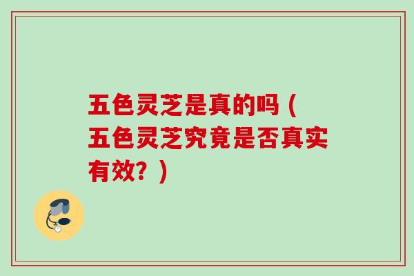 五色灵芝是真的吗 (五色灵芝究竟是否真实有效?) 五色灵芝是真的吗 (五色灵芝究竟是否真实有效?)