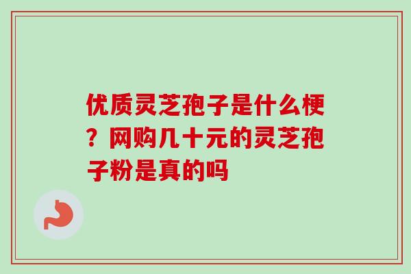 优质灵芝孢子是什么梗？网购几十元的灵芝孢子粉是真的吗