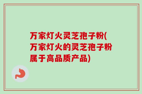 万家灯火灵芝孢子粉(万家灯火的灵芝孢子粉属于高品质产品)