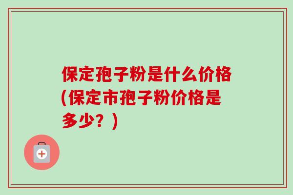 保定孢子粉是什么价格(保定市孢子粉价格是多少？)