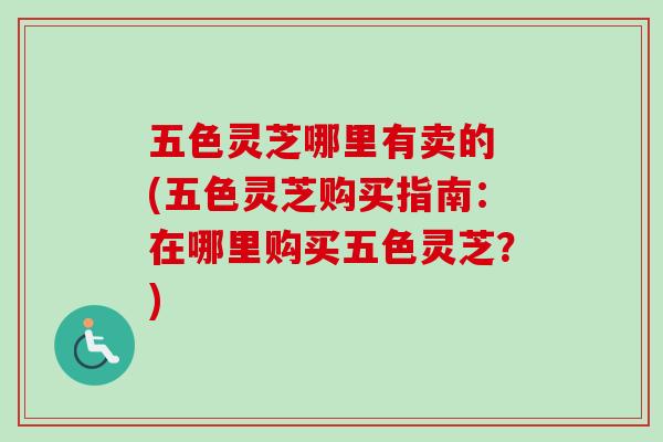 五色灵芝哪里有卖的 (五色灵芝购买指南：在哪里购买五色灵芝？)