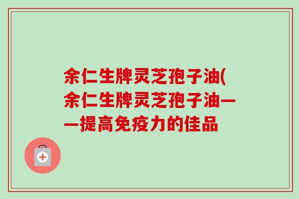 余仁生牌灵芝孢子油(余仁生牌灵芝孢子油——提高免疫力的佳品