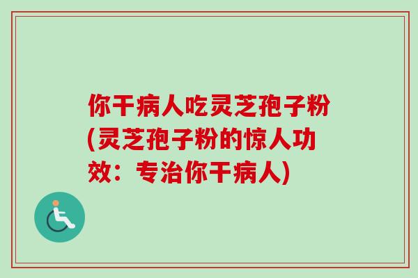 你干人吃灵芝孢子粉(灵芝孢子粉的惊人功效：专你干人)