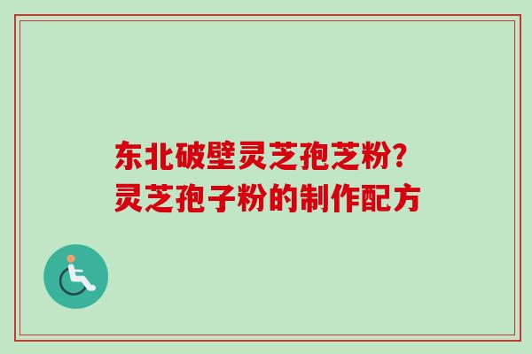 东北破壁灵芝孢芝粉？灵芝孢子粉的制作配方
