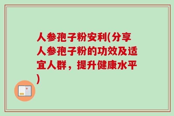 人参孢子粉安利(分享人参孢子粉的功效及适宜人群，提升健康水平)